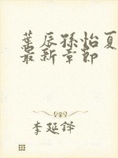 叶辰孙怡夏若雪最新章节