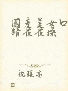 国产美女口爆吞精夜夜操