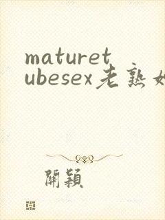 maturetubesex老熟妇