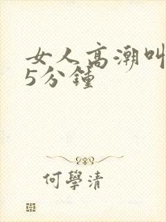 女人高潮叫床声5分钟