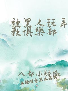 被黑人玩弄h调教俱乐部