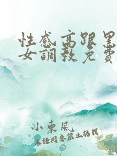 性感高跟黑丝美女调教免费