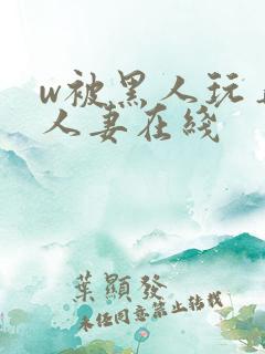 w被黑人玩弄的人妻在线