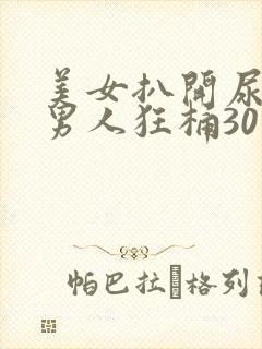 美女扒开尿口让男人狂桶30分钟