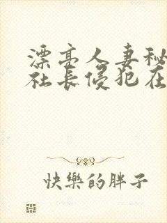 漂亮人妻秘书被社长侵犯在线