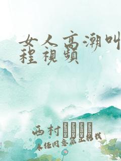 女人高潮叫床全程视频