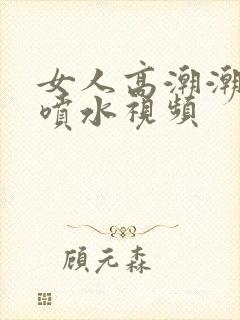 女人高潮潮呻吟喷水视频