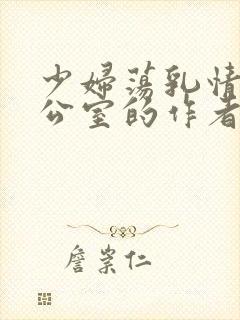 少妇荡乳情欲办公室的作者是谁