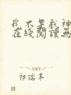 我不是戏神小说在线阅读无弹窗