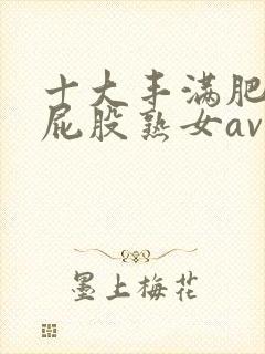 十大丰满肥臀大屁股熟女av