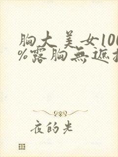 胸大美女100%露胸无遮挡