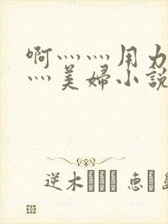 啊灬灬用力灬嗯灬美妇小说