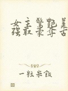 女主惊艳美貌的强取豪夺古言