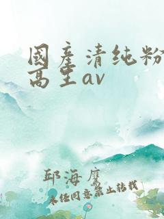 国产清纯粉嫩初高生av