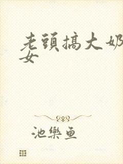 老头搞大奶子美女