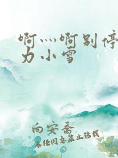 啊灬啊别停灬用力小雪