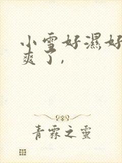 小雪好湿好紧太爽了,