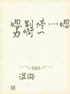 嗯别停灬嗯灬用力啊～