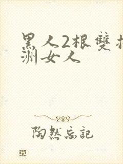 黑人2根双插亚洲女人