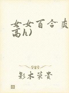 女女百合爽文(高h)