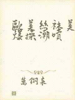 欧美丝袜美女被爆操潮喷