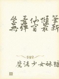 坐看仙倾笔趣阁无弹窗最新章节更新