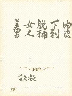 美女脱下内裤让男人桶到爽的视频网站