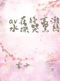 av在线高潮喷水操哭黑丝一区二区