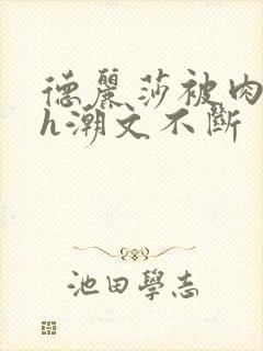 德丽莎被肉干高h潮文不断