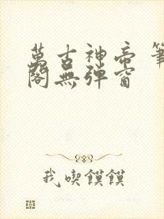 万古神帝 笔趣阁无弹窗