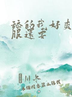 舔的我好爽好舒服还要