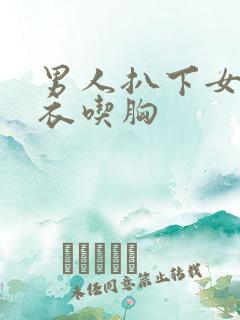男人扒下女生内衣吃胸