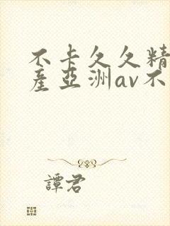 不卡久久精品国产亚洲av不卡