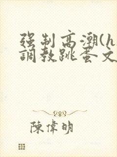 强制高潮(h)调教跳蛋文