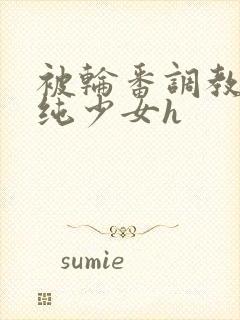 被轮番调教的清纯少女h