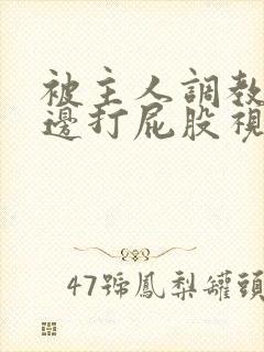 被主人调教边c边打屁股视频