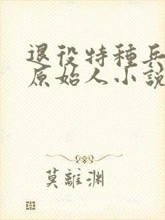 退役特种兵穿越原始人小说