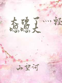 太硬了灬轻点灬嗯嗯大