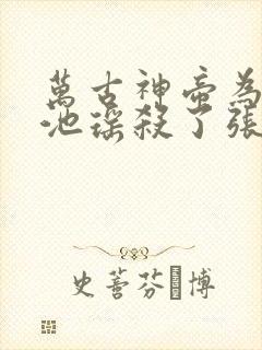 万古神帝为什么池瑶杀了张若尘