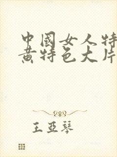 中国女人特黄特黄特色大片