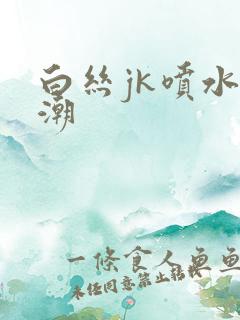 白丝jk喷水高潮