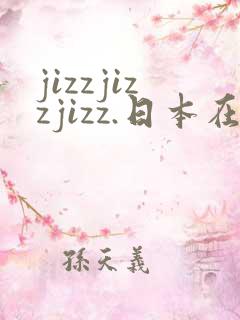 jizzjizzjizz.日本在线观看