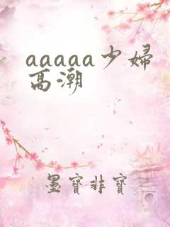 aaaaa少妇高潮