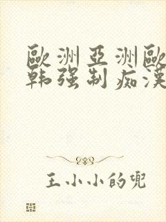 欧洲亚洲欧美日韩强制痴汉精品