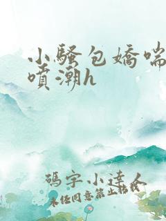 小骚包娇喘抽搐喷潮h