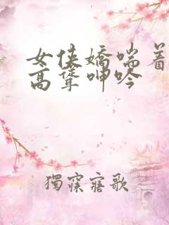 女侠娇喘着乳峰高耸呻吟