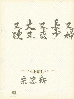 又大又长又粗又硬又爽少妇毛片