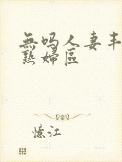 无吗人妻丰满区熟妇区