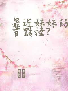 最近妹妹的样子有点怪?