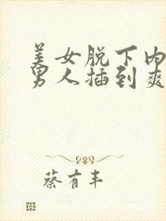 美女脱下内裤让男人插到爽